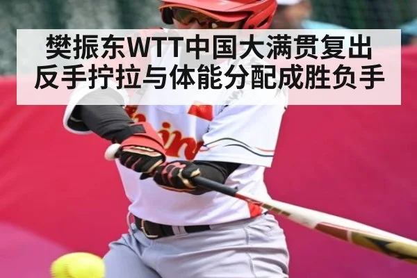 樊振东WTT中国大满贯复出 反手拧拉与体能分配成胜负手